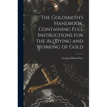 The Goldsmith's Handbook, Containing Full Instructions for the Alloying and Working of Gold