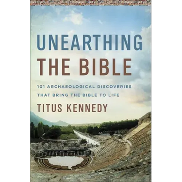 Unearthing the Bible: 101 Archaeological Discoveries That Bring the Bible to Life