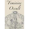 The Feminine Occult: A Collection of Women Writers on the Subjects of Spirituality, Mysticism, Magic, Witchcraft, the Kabbalah, Rosicrucian and Hermet