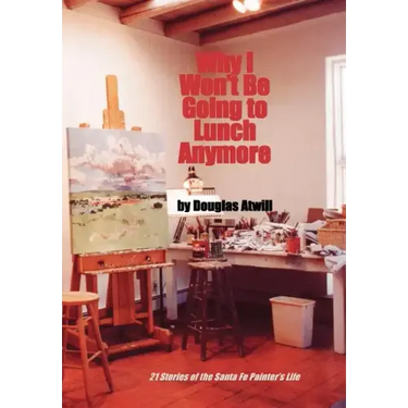 Why I Won't Be Going to Lunch Anymore: 21 Stories of the Santa Fe Painter's Life