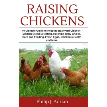 Raising Chickens: The Ultimate Guide to Keeping Backyard Chickens - Modern Breed Selection, Hatching Baby Chicks, Feeding and Caring for