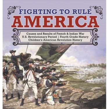 Fighting to Rule America Causes and Results of French & Indian War U.S. Revolutionary Period Fourth Grade History Children's American Revolution Histo