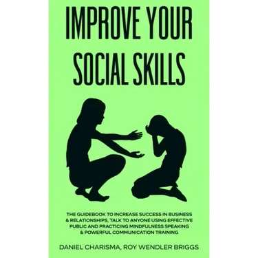 Improve Your Social Skills: The Guidebook to Increase Success in Business & Relationships, Talk To Anyone Using Effective Public and Practicing Mi
