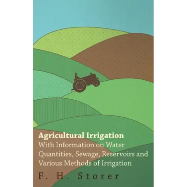 Agricultural Irrigation - With Information on Water Quantities, Sewage, Reservoirs and Various Methods of Irrigation