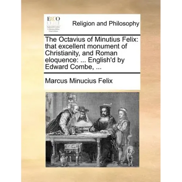 The Octavius of Minutius Felix: That Excellent Monument of Christianity, and Roman Eloquence: ... English'd by Edward Combe, ...