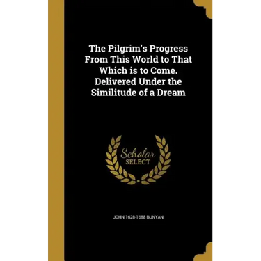 The Pilgrim's Progress From This World to That Which is to Come. Delivered Under the Similitude of a Dream
