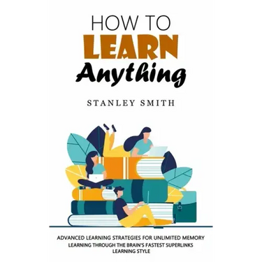 How to Learn Anything: Advanced Learning Strategies for Unlimited Memory (Learning Through the Brain's Fastest Superlinks Learning Style)