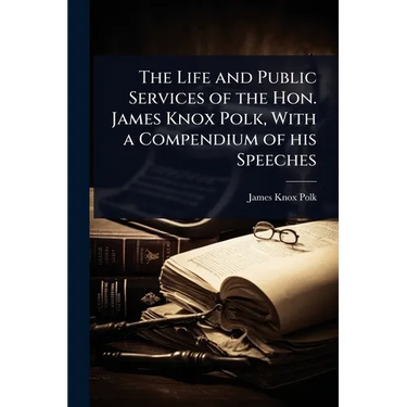 The Life and Public Services of the Hon. James Knox Polk, With a Compendium of his Speeches