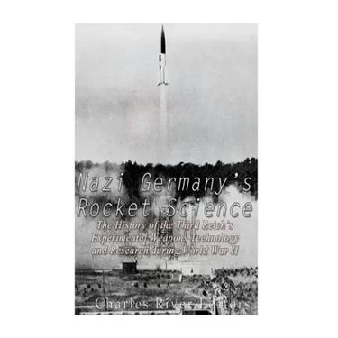 Nazi Germany's Rocket Science: The History of the Third Reich's Experimental Weapons Technology and Research during World War II
