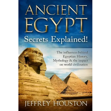 Ancient Egypt Secrets Explained!: The Influences Behind Egyptian History, Mythology & The Impact On World Civilization