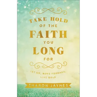 Take Hold of the Faith You Long for: Let Go, Move Forward, Live Bold