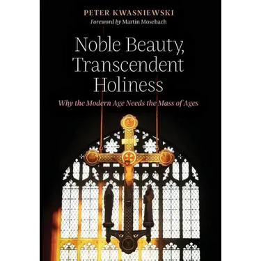Noble Beauty, Transcendent Holiness: Why the Modern Age Needs the Mass of Ages