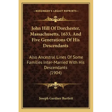 John Hill Of Dorchester, Massachusetts, 1633, And Five Generations Of His Descendants: Also Ancestral Lines Of Some Families Inter-Married With His De