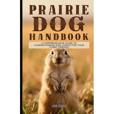 Prairie dog handbook: A Comprehensive Guide to Understanding and Caring for Your Furry Friends By John George