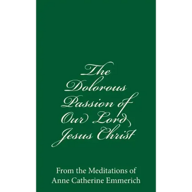 The Dolorous Passion of Our Lord Jesus Christ: From the Meditations of Anne Catherine Emmerich