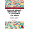 Socio-Legal Struggles for Indigenous Self-Determination in Latin America: Reimagining the Nation, Reinventing the State