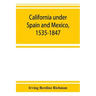 California under Spain and Mexico, 1535-1847; a contribution toward the history of the Pacific coast of the United States, based on original sources (