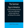 The German Spy in America; The Secret Plotting of German Spies in the United States and the Inside Story of the Sinking of the Lusitania