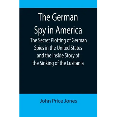 The German Spy in America; The Secret Plotting of German Spies in the United States and the Inside Story of the Sinking of the Lusitania