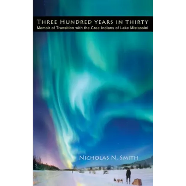 Three Hundred Years in Thirty: Memoir of Transition with the Cree Indians of Lake Mistassini