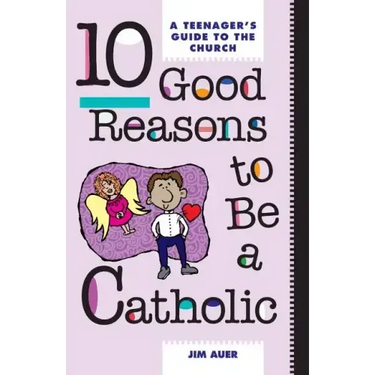 10 Good Reasons to Be a Catholic: A Teenager's Guide to the Church