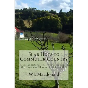 Slab Huts to Commuter Country: A social history The lives of women in the Huon and Channel (1900 to 2013)