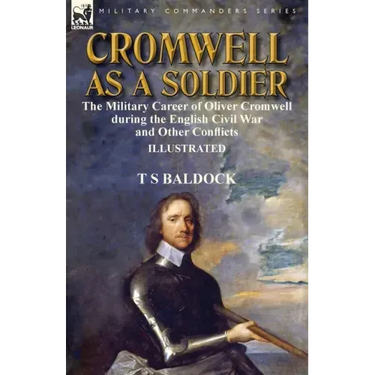 Cromwell as a Soldier: the Military Career of Oliver Cromwell during the English Civil War and Other Conflicts