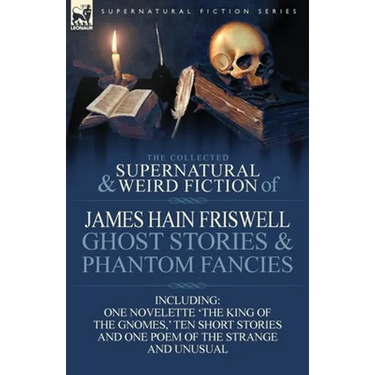 The Collected Supernatural and Weird Fiction of James Hain Friswell-Ghost Stories and Phantom Fancies-One Novelette 'The King of the Gnomes, ' Ten Sho