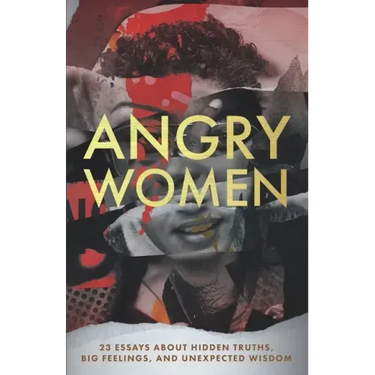 Angry Women: 23 Essays About Hidden Truths, Big Feelings, and Unexpected Wisdom