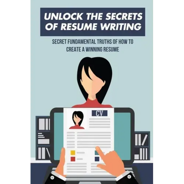 Unlock The Secrets Of Resume Writing: Secret Fundamental Truths Of How To Create A Winning Resume: How To Make A Resume For First Job