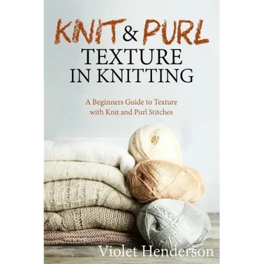 Knitting: Knit and Purl Texture in Knitting A Beginners Guide to Texture with Kn