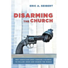 Disarming the Church: Why Christians Must Forsake Violence to Follow Jesus and Change the World