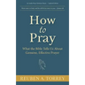 How to Pray: What the Bible Tells Us About Genuine, Effective Prayer