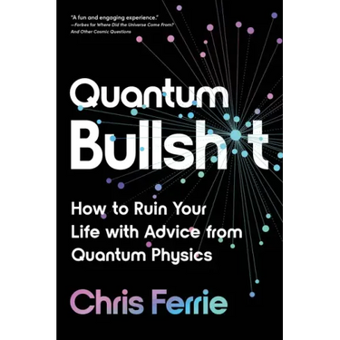 Quantum Bullsh*t: How to Ruin Your Life with Advice from Quantum Physics