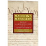 Madison's Managers: Public Administration and the Constitution