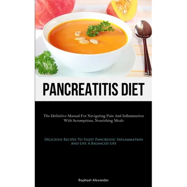 Pancreatitis Diet: The Definitive Manual For Navigating Pain And Inflammation With Scrumptious, Nourishing Meals (Delicious Recipes To Fight Pancreati