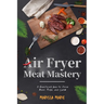 Air Fryer Meat Mastery: : A Healthier Way to Cook Beef, Pork, and Lamb