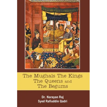 The Mughals The Kings The Queens And The Begums