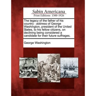 The Legacy of the Father of His Country: Address of George Washington, President of the United States, to His Fellow Citizens, on Declining Being Cons