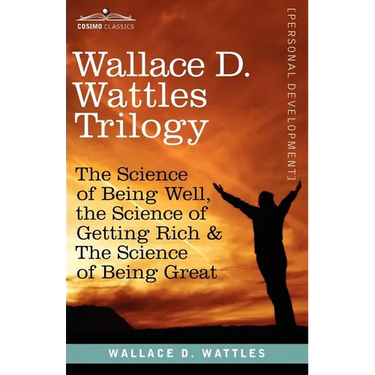 Wallace D. Wattles Trilogy: The Science of Being Well, the Science of Getting Rich & the Science of Being Great