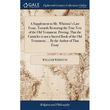 A Supplement to Mr. Whiston's Late Essay, Towards Restoring the True Text of the Old Testament. Proving, That the Canticles is not a Sacred Book of th