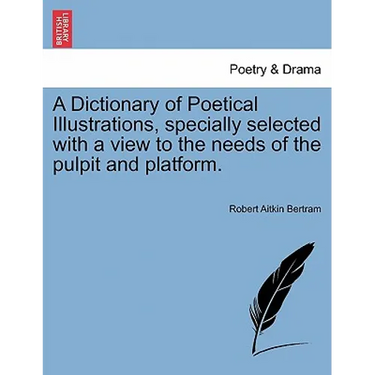 A Dictionary of Poetical Illustrations, specially selected with a view to the needs of the pulpit and platform.