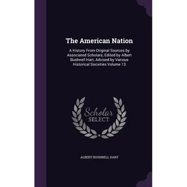 The American Nation: A History From Original Sources by Associated Scholars; Edited by Albert Bushnell Hart, Advised by Various Historical