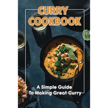 Curry Cookbook: A Simple Guide To Making Great Curry: Cooking Curry Cuisine