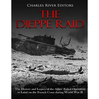 The Dieppe Raid: The History and Legacy of the Allies' Failed Operation to Land on the French Coast during World War II