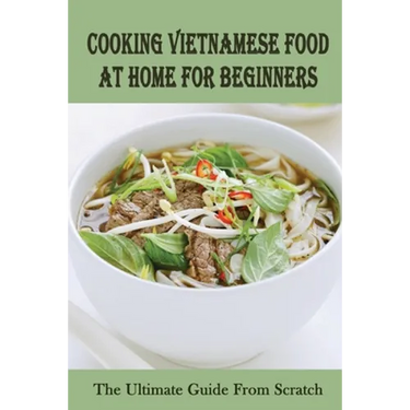Cooking Vietnamese Food At Home For Beginners: The Ultimate Guide From Scratch: Vietnamese Street Food Recipes