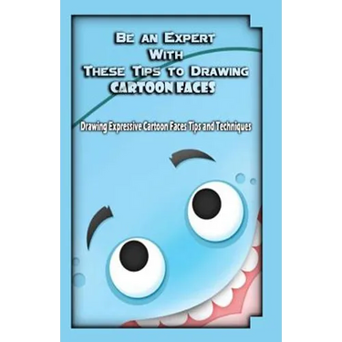 Be an Expert With These Tips to Drawing Cartoon Faces: Drawing Expressive Cartoon Faces Tips and Techniques
