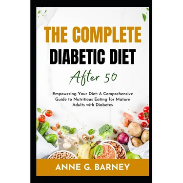 The Complete Diabetic Diet After 50: Empowering Your Diet: A Comprehensive Guide to Nutritious Eating for Mature Adults with Diabetes