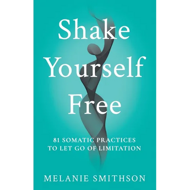 Shake Yourself Free: 81 Somatic Practices to Let Go of Limitation