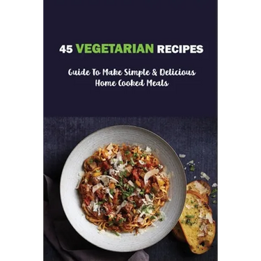 45 Vegetarian Recipes: Guide To Make Simple & Delicious Home Cooked Meals: Vegan Cookbooks